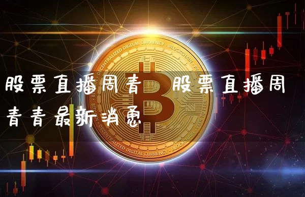 股票直播周青靿股票直播周青青最新消恿_https://www.erdeww.com_期货行情_第1张