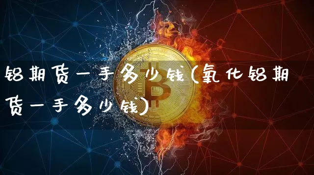 铝期货一手多少钱(氧化铝期货一手多少钱)_https://www.erdeww.com_期货知识_第1张