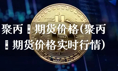 聚丙烯期货价格(聚丙烯期货价格实时行情)_https://www.erdeww.com_期货走势_第1张