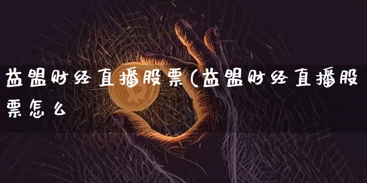 益盟财经直播股票(益盟财经直播股票怎么栿_https://www.erdeww.com_期货走势_第1张