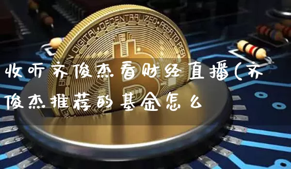 收听齐俊杰看财经直播(齐俊杰推荐的基金怎么栿_https://www.erdeww.com_期货资讯_第1张