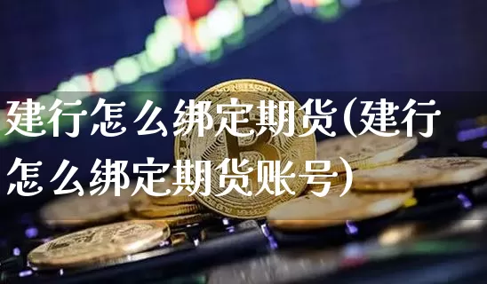 建行怎么绑定期货(建行怎么绑定期货账号)_https://www.erdeww.com_期货知识_第1张