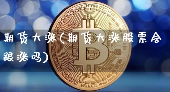 期货大涨(期货大涨股票会跟涨吗)_https://www.erdeww.com_期货行情_第1张