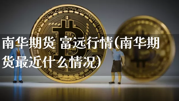 南华期货 富远行情(南华期货最近什么情况)_https://www.erdeww.com_期货知识_第1张