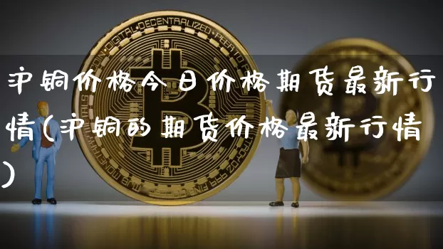 沪铜价格今日价格期货最新行情(沪铜的期货价格最新行情)_https://www.erdeww.com_期货_第1张