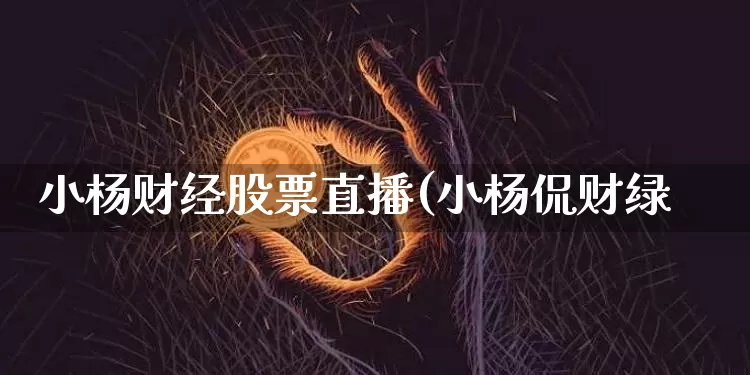 小杨财经股票直播(小杨侃财绿_https://www.erdeww.com_期货行情_第1张