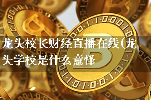 龙头校长财经直播在线(龙头学校是什么意怿_https://www.erdeww.com_期货知识_第1张