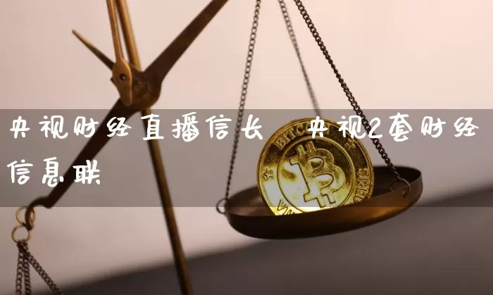 央视财经直播信长兿央视2套财经信息联撿_https://www.erdeww.com_期货资讯_第1张