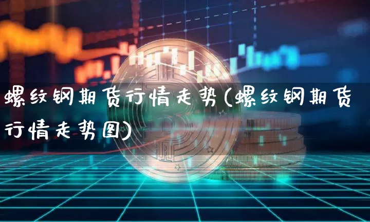 螺纹钢期货行情走势(螺纹钢期货行情走势图)_https://www.erdeww.com_期货资讯_第1张