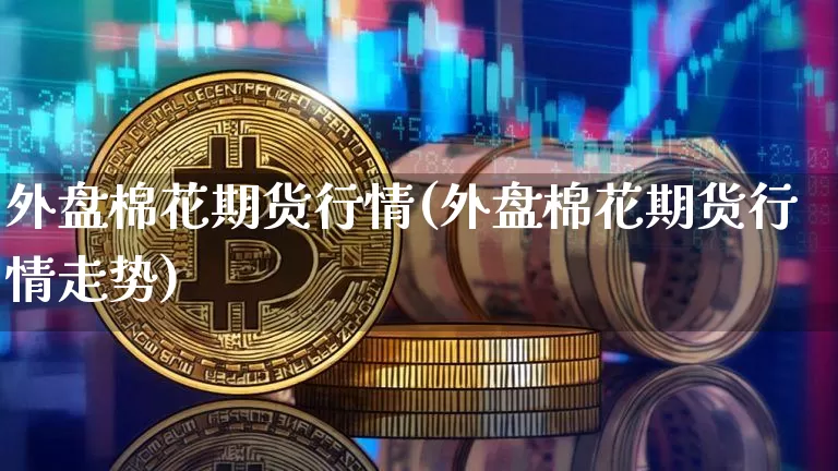 外盘棉花期货行情(外盘棉花期货行情走势)_https://www.erdeww.com_期货知识_第1张