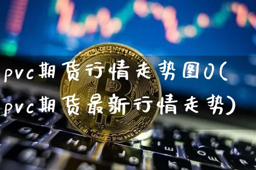 pvc期货行情走势图0(pvc期货最新行情走势)_https://www.erdeww.com_期货知识_第1张