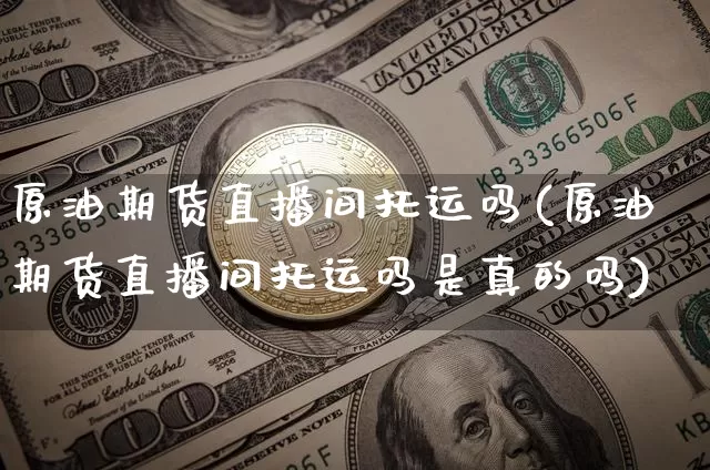原油期货直播间托运吗(原油期货直播间托运吗是真的吗)_https://www.erdeww.com_期货资讯_第1张