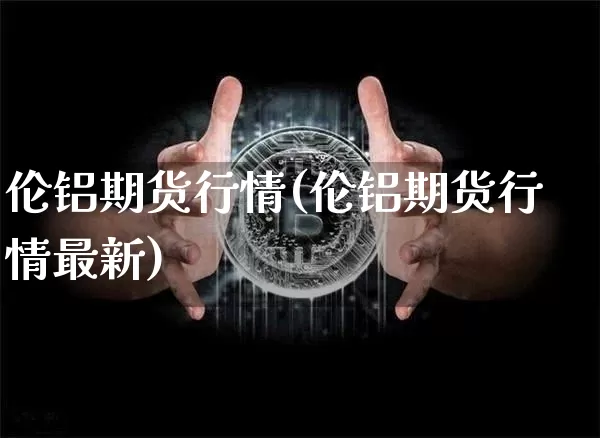伦铝期货行情(伦铝期货行情最新)_https://www.erdeww.com_期货_第1张