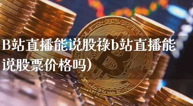 B站直播能说股祿b站直播能说股票价格吗)_https://www.erdeww.com_期货_第1张
