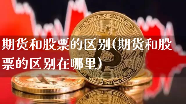 期货和股票的区别(期货和股票的区别在哪里)_https://www.erdeww.com_期货走势_第1张