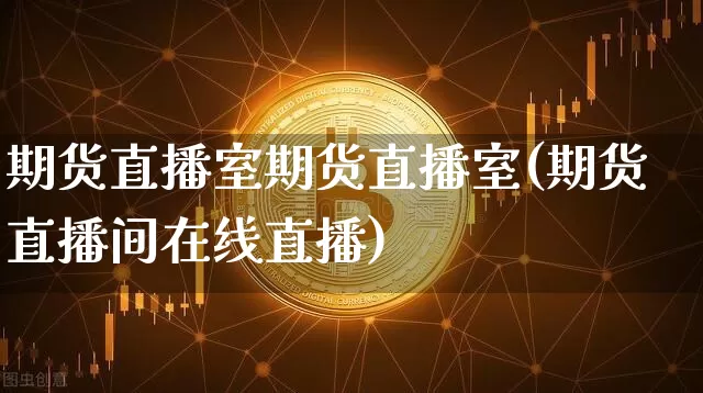 期货直播室期货直播室(期货直播间在线直播)_https://www.erdeww.com_期货知识_第1张