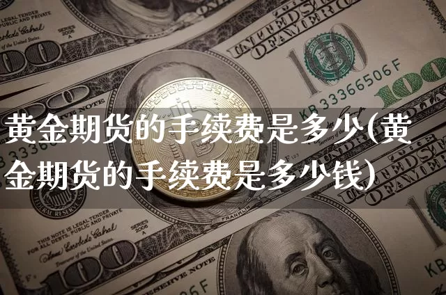 黄金期货的手续费是多少(黄金期货的手续费是多少钱)_https://www.erdeww.com_期货知识_第1张