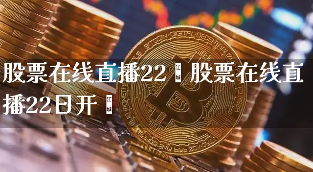 股票在线直播22旿股票在线直播22日开盿_https://www.erdeww.com_期货走势_第1张