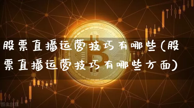 股票直播运营技巧有哪些(股票直播运营技巧有哪些方面)_https://www.erdeww.com_期货_第1张