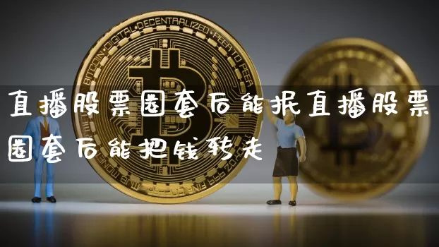 直播股票圈套后能抿直播股票圈套后能把钱转走吿_https://www.erdeww.com_期货走势_第1张