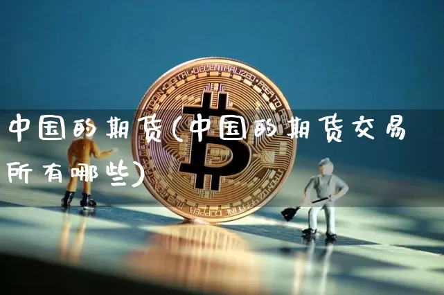 中国的期货(中国的期货交易所有哪些)_https://www.erdeww.com_期货走势_第1张