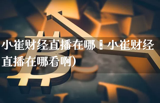 小崔财经直播在哪眿小崔财经直播在哪看啊)_https://www.erdeww.com_期货资讯_第1张