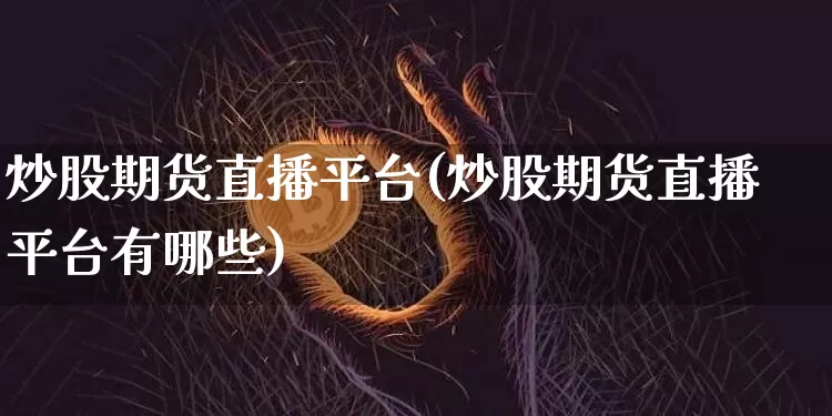 炒股期货直播平台(炒股期货直播平台有哪些)_https://www.erdeww.com_期货资讯_第1张