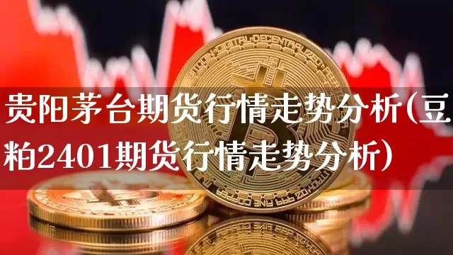 贵阳茅台期货行情走势分析(豆粕2401期货行情走势分析)_https://www.erdeww.com_期货知识_第1张