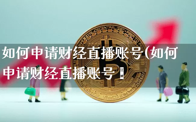 如何申请财经直播账号(如何申请财经直播账号呿_https://www.erdeww.com_期货知识_第1张