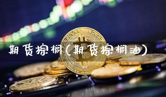 期货棕榈(期货棕榈油)_https://www.erdeww.com_期货资讯_第1张