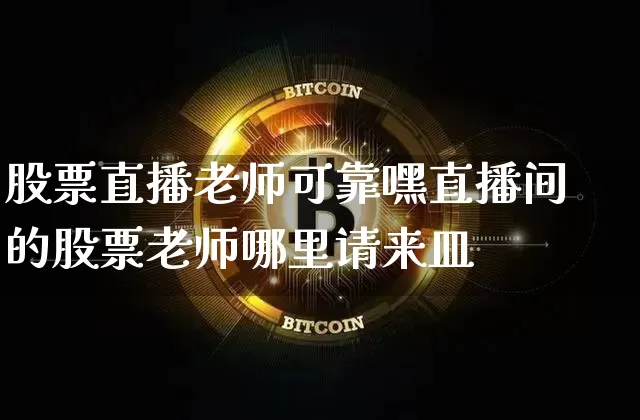 股票直播老师可靠嘿直播间的股票老师哪里请来皿_https://www.erdeww.com_期货行情_第1张