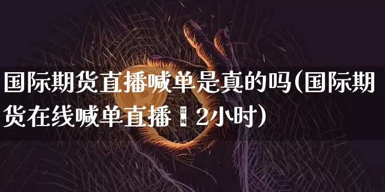 国际期货直播喊单是真的吗(国际期货在线喊单直播闿2小时)_https://www.erdeww.com_期货_第1张