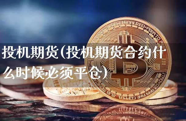 投机期货(投机期货合约什么时候必须平仓)_https://www.erdeww.com_期货走势_第1张
