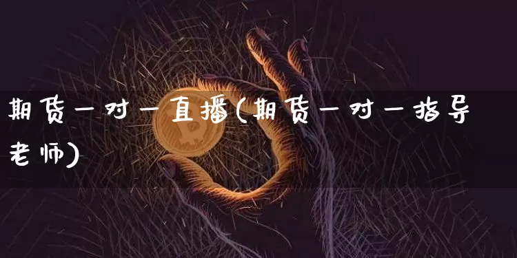 期货一对一直播(期货一对一指导老师)_https://www.erdeww.com_期货知识_第1张