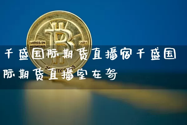 千盛国际期货直播宿千盛国际期货直播室在哿_https://www.erdeww.com_期货行情_第1张