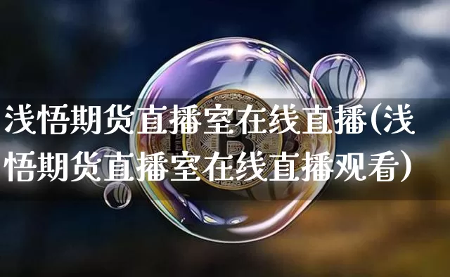 浅悟期货直播室在线直播(浅悟期货直播室在线直播观看)_https://www.erdeww.com_期货行情_第1张