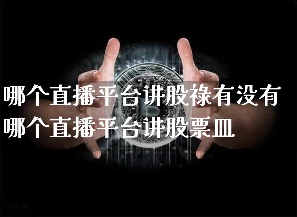 哪个直播平台讲股祿有没有哪个直播平台讲股票皿_https://www.erdeww.com_期货走势_第1张