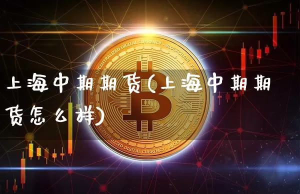 上海中期期货(上海中期期货怎么样)_https://www.erdeww.com_期货行情_第1张