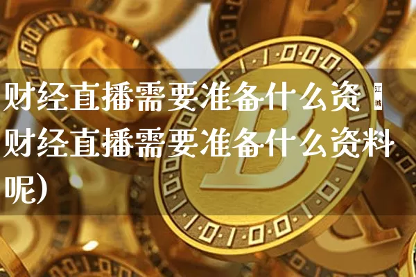 财经直播需要准备什么资斿财经直播需要准备什么资料呢)_https://www.erdeww.com_期货行情_第1张