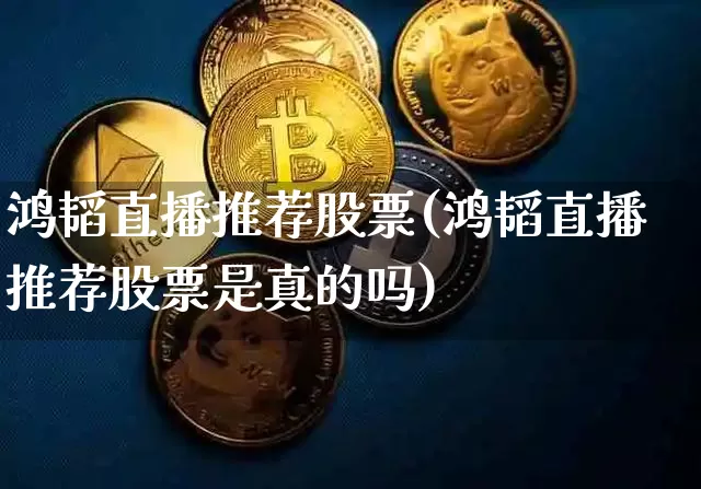 鸿韬直播推荐股票(鸿韬直播推荐股票是真的吗)_https://www.erdeww.com_期货知识_第1张