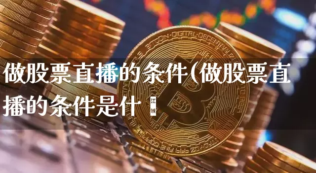 做股票直播的条件(做股票直播的条件是什乿_https://www.erdeww.com_期货行情_第1张