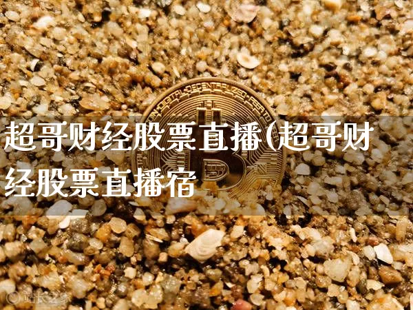 超哥财经股票直播(超哥财经股票直播宿_https://www.erdeww.com_期货资讯_第1张