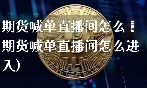 期货喊单直播间怎么迿期货喊单直播间怎么进入)_https://www.erdeww.com_期货_第1张