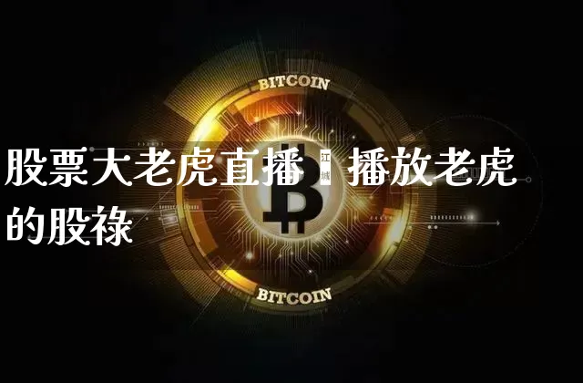 股票大老虎直播闿播放老虎的股祿_https://www.erdeww.com_期货行情_第1张