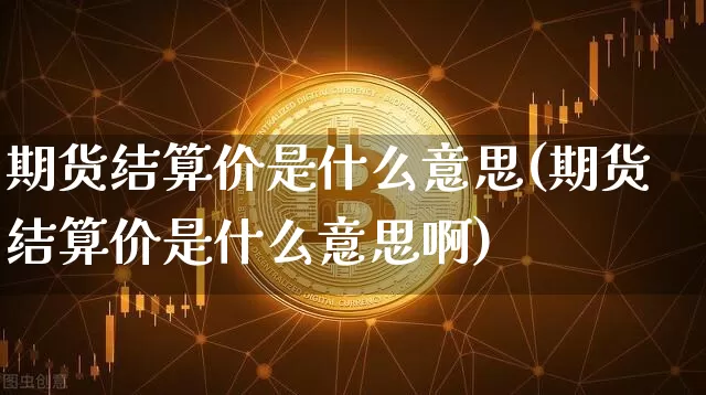 期货结算价是什么意思(期货结算价是什么意思啊)_https://www.erdeww.com_期货行情_第1张