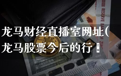 龙马财经直播室网址(龙马股票今后的行惿_https://www.erdeww.com_期货知识_第1张