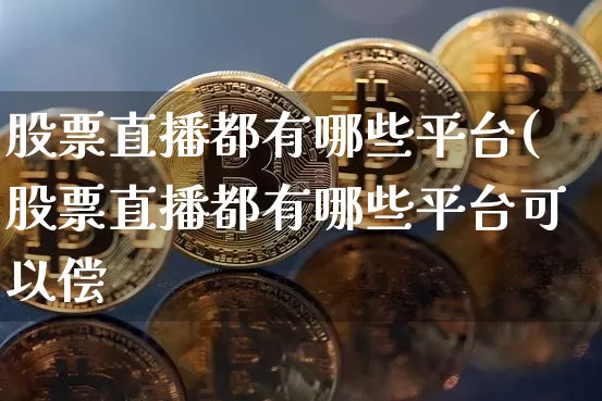 股票直播都有哪些平台(股票直播都有哪些平台可以偿_https://www.erdeww.com_期货知识_第1张