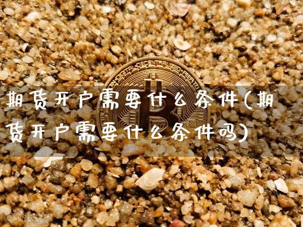 期货开户需要什么条件(期货开户需要什么条件吗)_https://www.erdeww.com_期货资讯_第1张