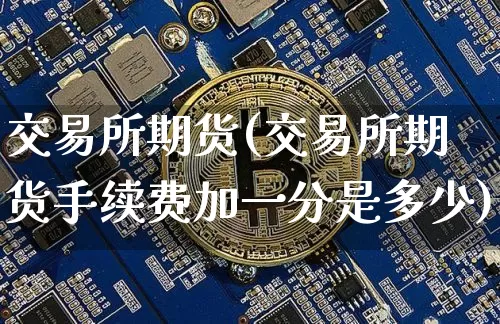 交易所期货(交易所期货手续费加一分是多少)_https://www.erdeww.com_期货资讯_第1张