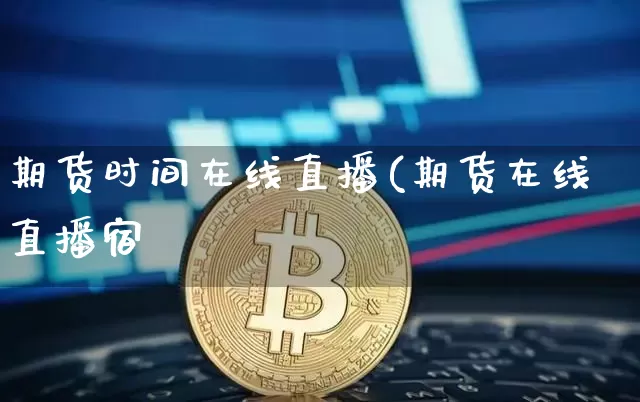 期货时间在线直播(期货在线直播宿_https://www.erdeww.com_期货资讯_第1张
